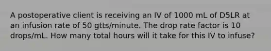 A postoperative client is receiving an IV of 1000 mL of D5LR at an infusion rate of 50 gtts/minute. The drop rate factor is 10 drops/mL. How many total hours will it take for this IV to infuse?