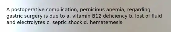 A postoperative complication, pernicious anemia, regarding gastric surgery is due to a. vitamin B12 deficiency b. lost of fluid and electrolytes c. septic shock d. hematemesis