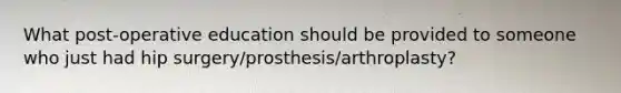 What post-operative education should be provided to someone who just had hip surgery/prosthesis/arthroplasty?