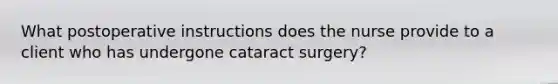 What postoperative instructions does the nurse provide to a client who has undergone cataract surgery?