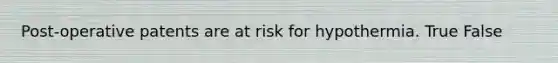 Post-operative patents are at risk for hypothermia. True False