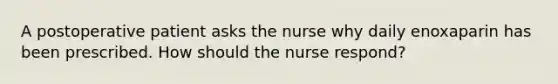 A postoperative patient asks the nurse why daily enoxaparin has been prescribed. How should the nurse respond?