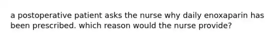 a postoperative patient asks the nurse why daily enoxaparin has been prescribed. which reason would the nurse provide?