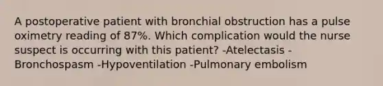 A postoperative patient with bronchial obstruction has a pulse oximetry reading of 87%. Which complication would the nurse suspect is occurring with this patient? -Atelectasis -Bronchospasm -Hypoventilation -Pulmonary embolism