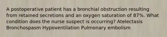 A postoperative patient has a bronchial obstruction resulting from retained secretions and an oxygen saturation of 87%. What condition does the nurse suspect is occurring? Atelectasis Bronchospasm Hypoventilation Pulmonary embolism