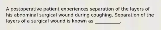 A postoperative patient experiences separation of the layers of his abdominal surgical wound during coughing. Separation of the layers of a surgical wound is known as ___________.