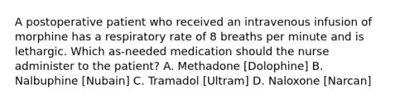 A postoperative patient who received an intravenous infusion of ​morphine has a respiratory rate of 8 breaths per minute and is ​lethargic. Which as-needed medication should the nurse ​administer to the patient?​ A. Methadone [Dolophine]​ B. Nalbuphine [Nubain]​ C. Tramadol [Ultram]​ D. Naloxone [Narcan]​