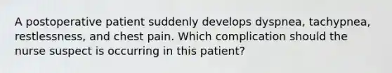 A postoperative patient suddenly develops dyspnea, tachypnea, restlessness, and chest pain. Which complication should the nurse suspect is occurring in this patient?