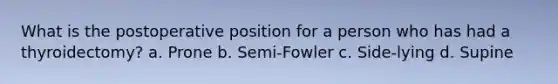 What is the postoperative position for a person who has had a thyroidectomy? a. Prone b. Semi-Fowler c. Side-lying d. Supine