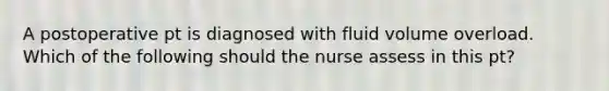 A postoperative pt is diagnosed with fluid volume overload. Which of the following should the nurse assess in this pt?