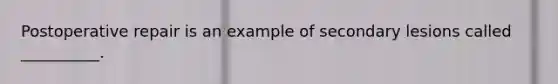 Postoperative repair is an example of secondary lesions called __________.