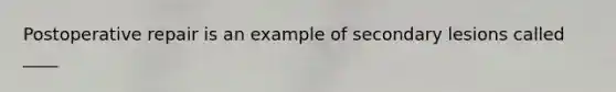 Postoperative repair is an example of secondary lesions called ____