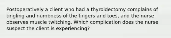 Postoperatively a client who had a thyroidectomy complains of tingling and numbness of the fingers and toes, and the nurse observes muscle twitching. Which complication does the nurse suspect the client is experiencing?