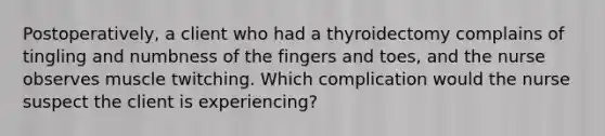 Postoperatively, a client who had a thyroidectomy complains of tingling and numbness of the fingers and toes, and the nurse observes muscle twitching. Which complication would the nurse suspect the client is experiencing?