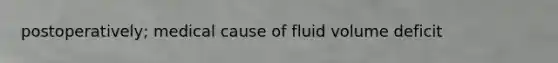 postoperatively; medical cause of fluid volume deficit