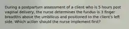 During a postpartum assessment of a client who is 5 hours post vaginal delivery, the nurse determines the fundus is 3 finger breadths above the umbilicus and positioned to the client's left side. Which action should the nurse implement first?