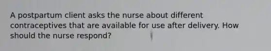 A postpartum client asks the nurse about different contraceptives that are available for use after delivery. How should the nurse respond?