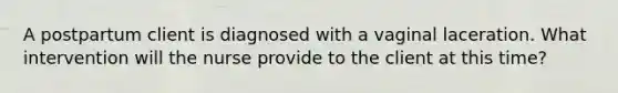 A postpartum client is diagnosed with a vaginal laceration. What intervention will the nurse provide to the client at this time?