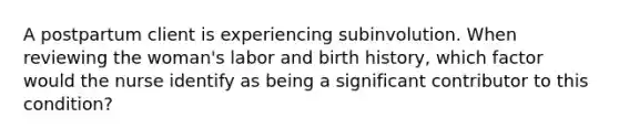 A postpartum client is experiencing subinvolution. When reviewing the woman's labor and birth history, which factor would the nurse identify as being a significant contributor to this condition?