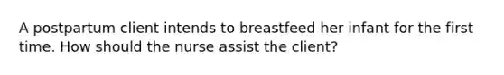 A postpartum client intends to breastfeed her infant for the first time. How should the nurse assist the client?