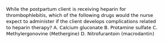 While the postpartum client is receiving heparin for thrombophlebitis, which of the following drugs would the nurse expect to administer if the client develops complications related to heparin therapy? A. Calcium gluconate B. Protamine sulfate C. Methylergonovine (Methergine) D. Nitrofurantoin (macrodantin)