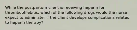 While the postpartum client is receiving heparin for thrombophlebitis, which of the following drugs would the nurse expect to administer if the client develops complications related to heparin therapy?