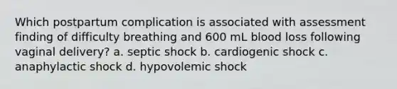 Which postpartum complication is associated with assessment finding of difficulty breathing and 600 mL blood loss following vaginal delivery? a. septic shock b. cardiogenic shock c. anaphylactic shock d. hypovolemic shock