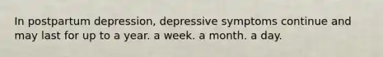 In postpartum depression, depressive symptoms continue and may last for up to a year. a week. a month. a day.