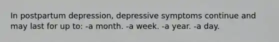 In postpartum depression, depressive symptoms continue and may last for up to: -a month. -a week. -a year. -a day.