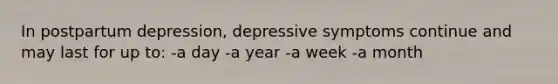 In postpartum depression, depressive symptoms continue and may last for up to: -a day -a year -a week -a month