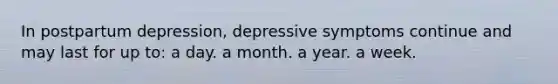 In postpartum depression, depressive symptoms continue and may last for up to: a day. a month. a year. a week.