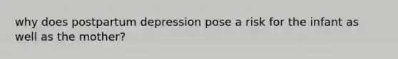 why does <a href='https://www.questionai.com/knowledge/kxZN1hIab1-postpartum-depression' class='anchor-knowledge'>postpartum depression</a> pose a risk for the infant as well as the mother?