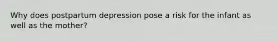 Why does postpartum depression pose a risk for the infant as well as the mother?