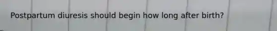 Postpartum diuresis should begin how long after birth?