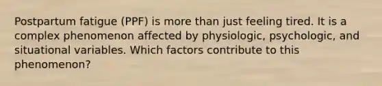 Postpartum fatigue (PPF) is more than just feeling tired. It is a complex phenomenon affected by physiologic, psychologic, and situational variables. Which factors contribute to this phenomenon?