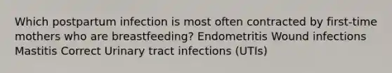 Which postpartum infection is most often contracted by first-time mothers who are breastfeeding? Endometritis Wound infections Mastitis Correct Urinary tract infections (UTIs)