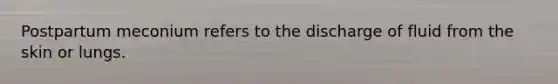 Postpartum meconium refers to the discharge of fluid from the skin or lungs.