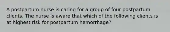 A postpartum nurse is caring for a group of four postpartum clients. The nurse is aware that which of the following clients is at highest risk for postpartum hemorrhage?