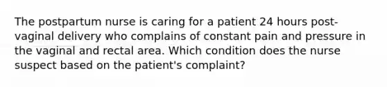 The postpartum nurse is caring for a patient 24 hours post-vaginal delivery who complains of constant pain and pressure in the vaginal and rectal area. Which condition does the nurse suspect based on the patient's complaint?