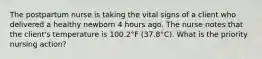 The postpartum nurse is taking the vital signs of a client who delivered a healthy newborn 4 hours ago. The nurse notes that the client's temperature is 100.2°F (37.8°C). What is the priority nursing action?