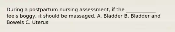 During a postpartum nursing assessment, if the ____________ feels boggy, it should be massaged. A. Bladder B. Bladder and Bowels C. Uterus