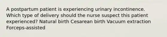 A postpartum patient is experiencing urinary incontinence. Which type of delivery should the nurse suspect this patient experienced? Natural birth Cesarean birth Vacuum extraction Forceps-assisted