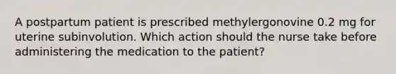 A postpartum patient is prescribed methylergonovine 0.2 mg for uterine subinvolution. Which action should the nurse take before administering the medication to the patient?