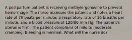 A postpartum patient is receiving methylergonovine to prevent hemorrhage. The nurse assesses the patient and notes a heart rate of 76 beats per minute, a respiratory rate of 16 breaths per minute, and a blood pressure of 120/80 mm Hg. The patient's uterus is firm. The patient complains of mild to moderate cramping. Bleeding is minimal. What will the nurse do?