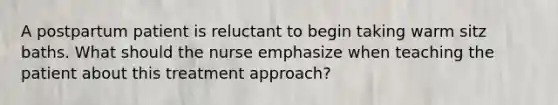 A postpartum patient is reluctant to begin taking warm sitz baths. What should the nurse emphasize when teaching the patient about this treatment approach?