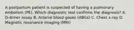 A postpartum patient is suspected of having a pulmonary embolism (PE). Which diagnostic test confirms the diagnosis? A. D-dimer assay B. Arterial blood gases (ABGs) C. Chest x-ray D. Magnetic resonance imaging (MRI)