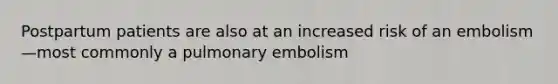 Postpartum patients are also at an increased risk of an embolism—most commonly a pulmonary embolism