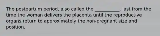 The postpartum period, also called the ___________, last from the time the woman delivers the placenta until the reproductive organs return to approximately the non-pregnant size and position.