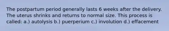 The postpartum period generally lasts 6 weeks after the delivery. The uterus shrinks and returns to normal size. This process is called: a.) autolysis b.) puerperium c.) involution d.) effacement