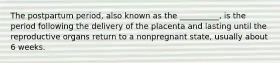 The postpartum period, also known as the __________, is the period following the delivery of the placenta and lasting until the reproductive organs return to a nonpregnant state, usually about 6 weeks.